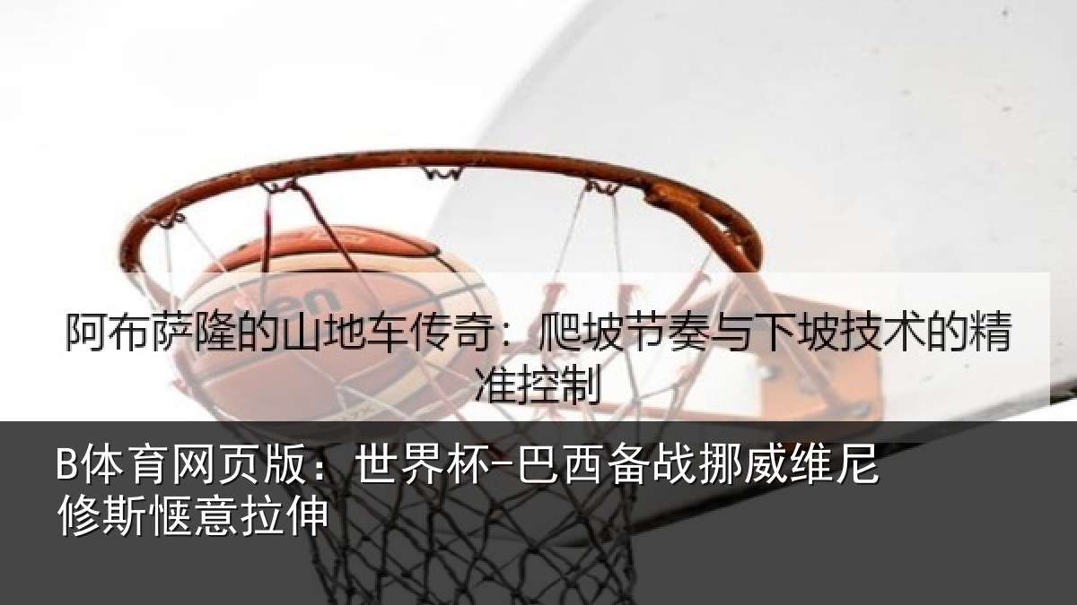 B体育网页版：世界杯-巴西备战挪威维尼修斯惬意拉伸