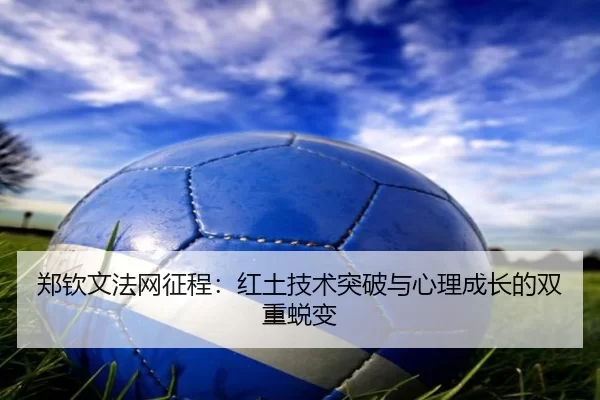 郑钦文法网征程：红土技术突破与心理成长的双重蜕变