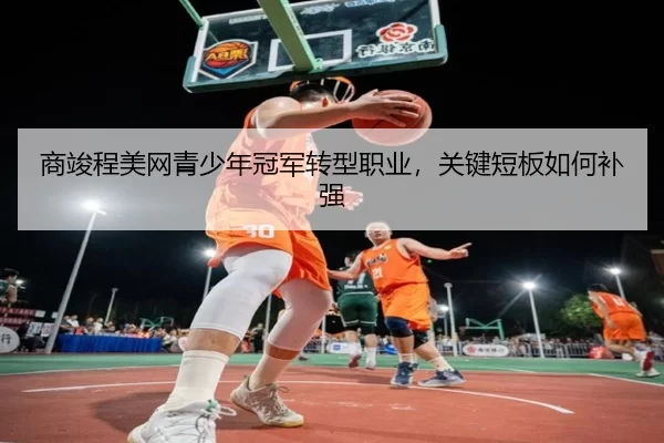 商竣程美网青少年冠军转型职业，关键短板如何补强