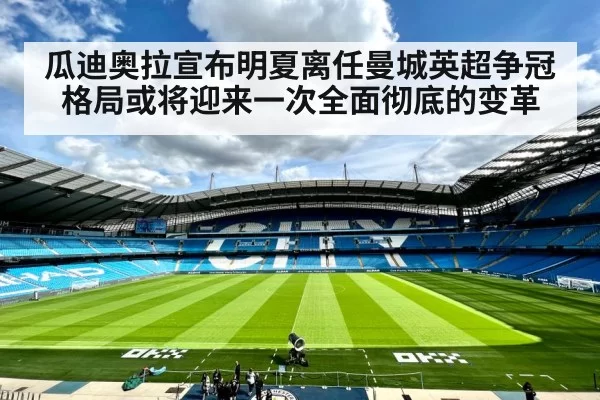 瓜迪奥拉宣布明夏离任曼城英超争冠格局或将迎来一次全面彻底的变革