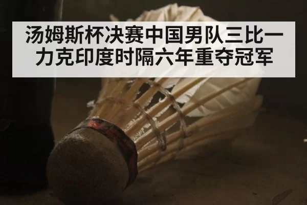 汤姆斯杯决赛中国男队三比一力克印度时隔六年重夺冠军