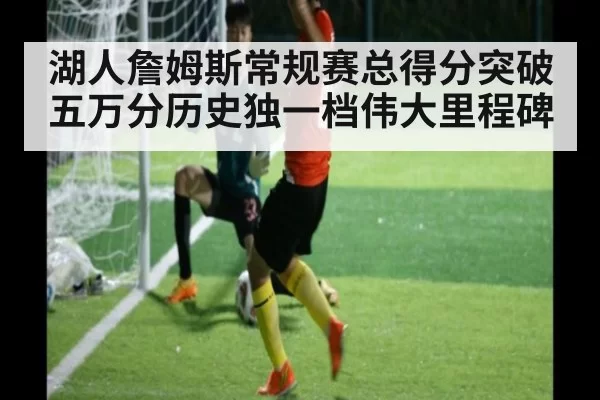 湖人詹姆斯常规赛总得分突破五万分历史独一档伟大里程碑