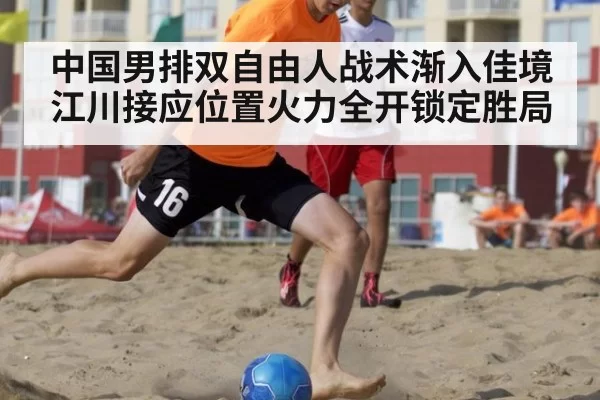 中国男排双自由人战术渐入佳境 江川接应位置火力全开锁定胜局