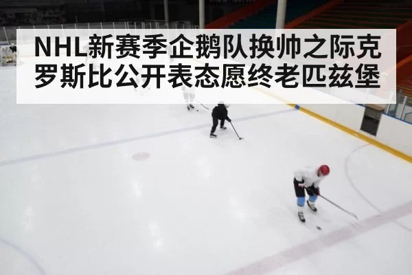 NHL新赛季企鹅队换帅之际克罗斯比公开表态愿终老匹兹堡