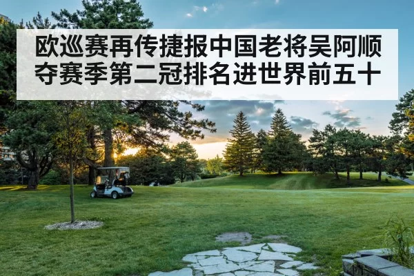欧巡赛再传捷报中国老将吴阿顺夺赛季第二冠排名进世界前五十