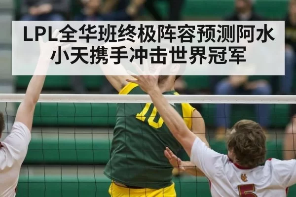 LPL全华班终极阵容预测阿水小天携手冲击世界冠军
