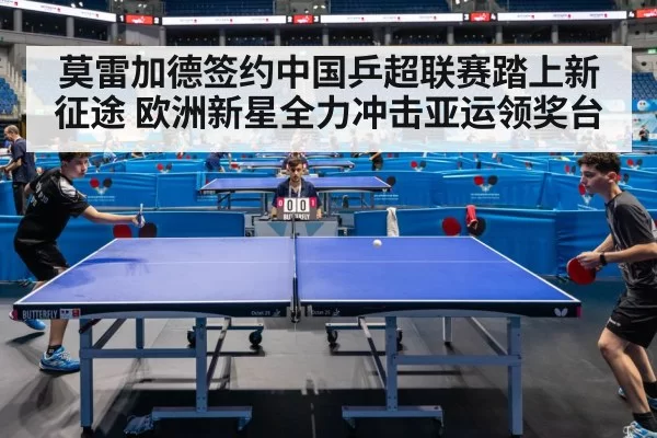 莫雷加德签约中国乒超联赛踏上新征途 欧洲新星全力冲击亚运领奖台